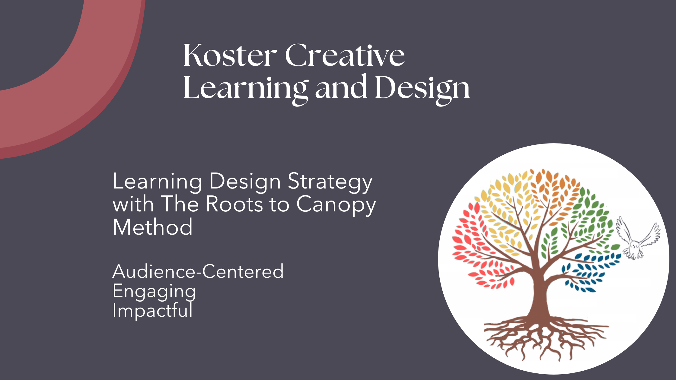 Dark purple-gray background, white text "Koster Creative Learning and Design, Learning Design Strategy with The Roots to Canopy Method, Audience-Centered, Engaging, Impactful. In a white circle is a tree with a dark brown trunk and roots leaves are multicolored, the outline of an owl is to the right of the tree